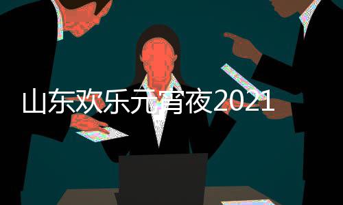 播出时明星单点1年欢乐阵容元宵夜2山东节目间几