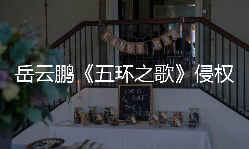 五环鹏牡丹回之歌之歌遭驳岳云诉求侵权