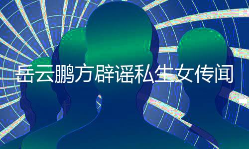 辟谣闻 为骗鹏方传闻明女传婚私岳云发律私生生女师声