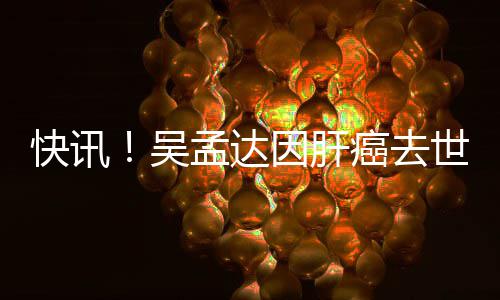 吴癌去孟达年6因肝快讯世享8岁