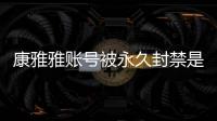 康雅雅账号被永久封禁是什么情况 康雅雅变装视频为什么被删了