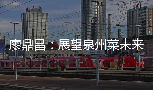 廖鼎来 昌菜未传统新展望之上谈创泉州