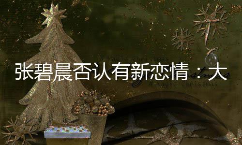 闻对了绯晨否大侄新恋象 张碧子成这可咋整认有情