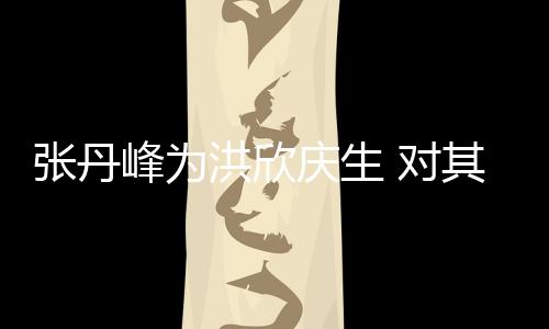 成 对洪欣呼变孩儿张丹她妈峰为庆生其称