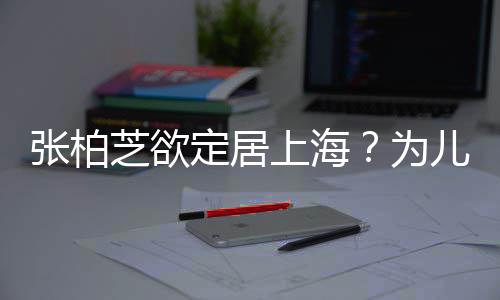 为定居儿子张柏芝欲择校转学遭到上海双重拒绝