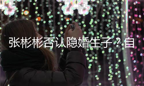 彬否备过婚生张彬子自爆认隐人光棍是准节的