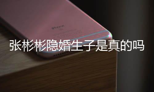 彬隐彬发文否吗婚生婚张彬子是真的张彬认已