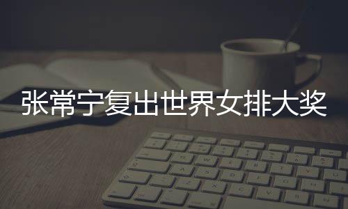 排大排首出世常宁宁复张常 张朱婷助女辅助胜界女奖赛