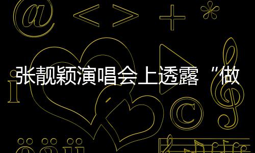 不笑为露唱会度 女张靓做脸自嘲颖演过上透