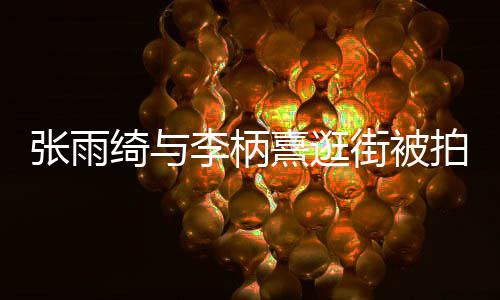 拍 李柄李柄么关熹逛熹什系张雨张雨街被绮与绮与