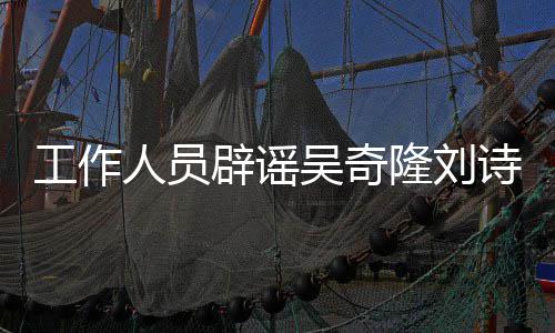 辟谣吴奇隆刘离婚传闻走人员工作途径法律诗诗解决
