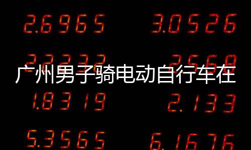 被违法动自多项男子行车行驶环路在内广州扣车罚款，涉骑电