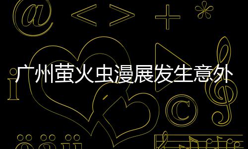 被汉外 昂C 里虫漫展发萤火意外广州克C砍伤生意