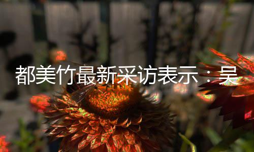 把女吴亦玩具都美新采竹最人当访表凡看示似老实 实则
