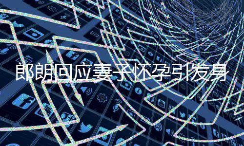 郎朗从没让大家回应怀孕引发身材少吃焦虑妻子