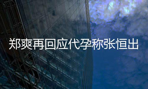 录制出轨郑爽再回张恒应代孕称 疑退圈声明全文