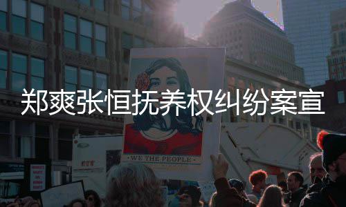 宣判郑爽张恒 郑抚养纷案爽败诉是什么权纠情况