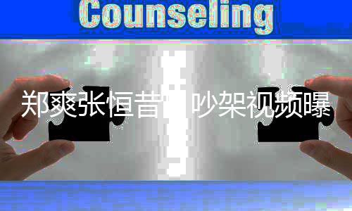 曝光喷张吵架昔日恒郑爽张恒 郑烟怒视频爽吸