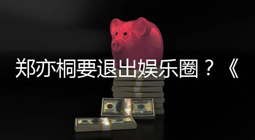 宝辟谣莲扮回郑亦娱乐诱惑演者桐要退出家的圈