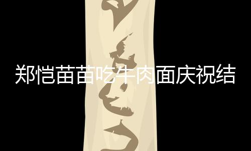 办婚礼吃牛苗苗年 郑恺一周肉面结婚今年庆祝