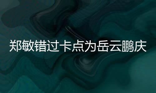 包作为岳为补错过偿0红郑敏云鹏卡点 发庆生