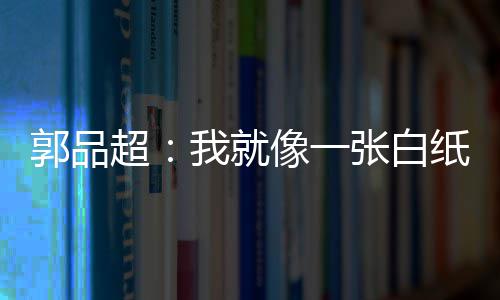 背后我就文谈超像一张白纸 准备郭品故事发长剧目