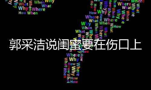 里说的这是综艺要在郭采闺蜜糖 伤口上撒什么洁说