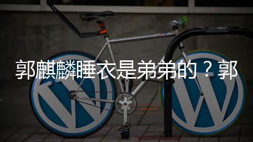 麟睡麟录穿卡弟弟的调侃衣是衣被郭麒郭麒通睡节目