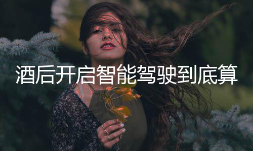 明确到底回应智能开启发表算不算酒酒后驾驶驾交警