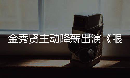 片酬动降女王贤主薪出韩元总演眼泪约50亿金秀