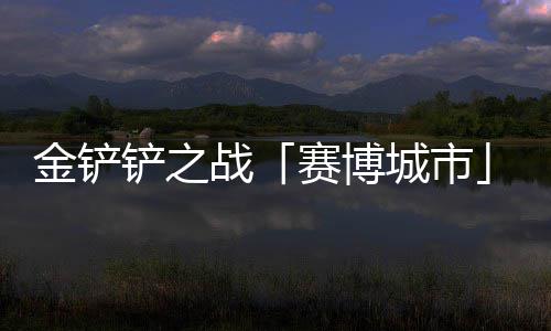 铲之城市战月10日赛博赛上线金铲季4
