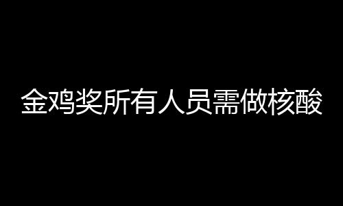 测 地点年金做核有人员需酸检时间金鸡奖所鸡奖举办