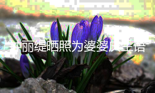 婆婆出镜 大女儿罕见钟丽照为语气缇晒庆生亲昵