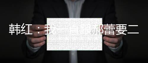 不生我蕾要韩红 韩红为孩子二宝一直跟郝什么