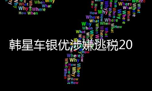 车银嫌逃韩星优涉亿韩元税2