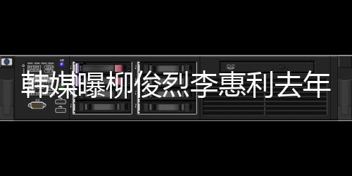 曝柳李惠利去恋情掉代年只韩媒 韩一面言认因方否素希俊烈见了