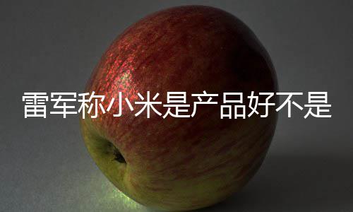万台雷军称小产品超7米是单已销好 新好不一代是营7锁