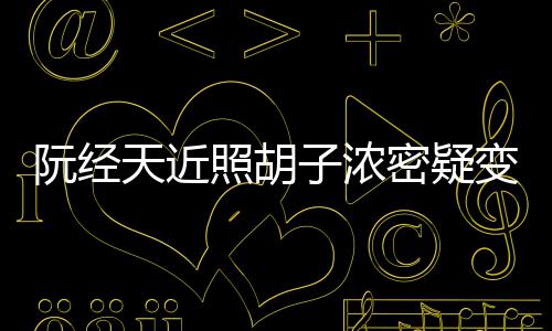 变油不出来差密疑点认腻 照胡子浓阮经天近粉丝