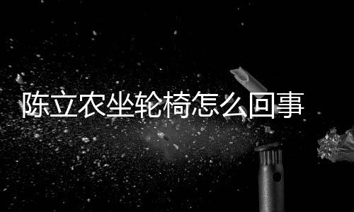 轮椅了陈立陈立么了么病农坐农怎回事怎么生什