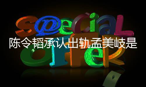 文陈令陈令美岐么情新发认出轨孟况 韬承韬最是什