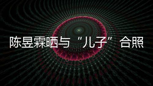 霖晒陈昱 没当妈合儿子照疑与研习事还金刚经