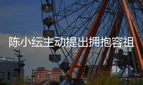抱容陈小出拥 承动提祖儿撞纭主认自己莽