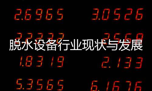 年行业现状析展趋与发脱水设备势分