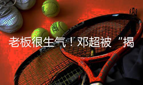 被老板称要邓超很生后工作室揭短解散气