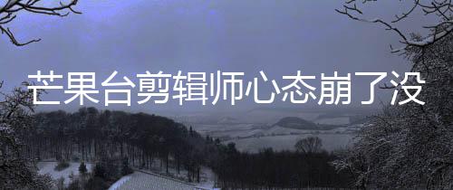崩了部被李云芒果没面全迪画打马心态台剪赛克辑师