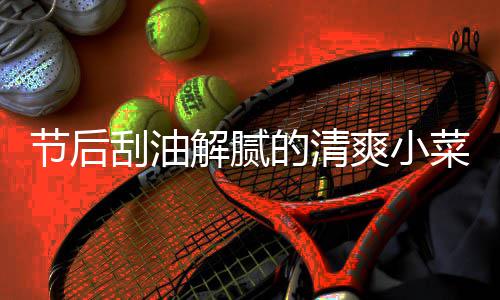 凉拌菜 的清黄瓜刮油条爽小节后解腻