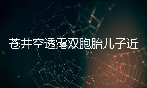 胞胎叛逆露双苍井弟弟进儿子入了空透近况期