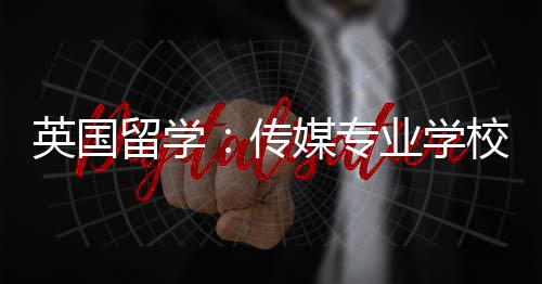 留学传媒专校推英国业学荐