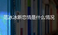 范冰冰新恋情是什么情况 范冰冰结婚了吗