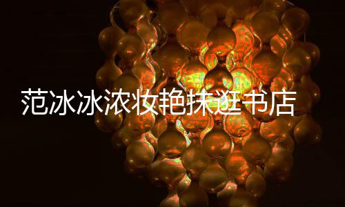 冰浓 网抹逛的像来妆艳友范冰书店收购书店